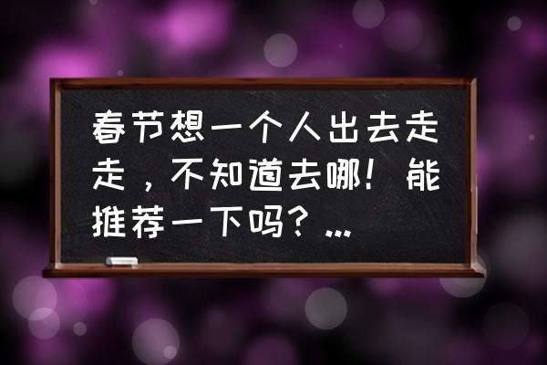 江苏春节周边游推荐 春节想一个人出去走走，不知道去哪！能推荐一下吗？预算两千左右？