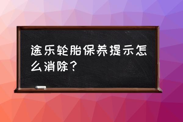 专用轮胎保养方法 途乐轮胎保养提示怎么消除？