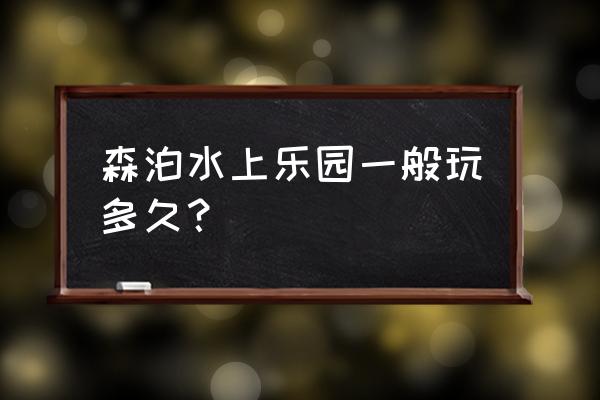 开元森泊度假乐园3天二晚怎么玩 森泊水上乐园一般玩多久？