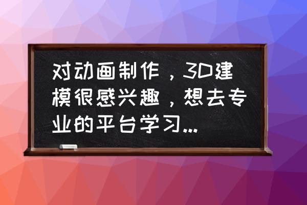 3d动画制作需要找哪家公司呢 对动画制作，3D建模很感兴趣，想去专业的平台学习，有推荐的吗？