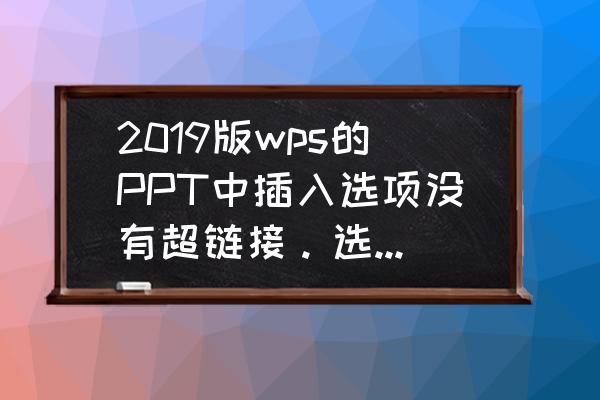 wpsppt怎么添加超链接 2019版wps的PPT中插入选项没有超链接。选中编辑文字点击右键也没有超链接选项。是取消功能了吗？