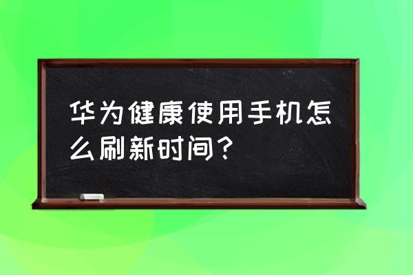 怎么修改苹果手机屏幕使用时间 华为健康使用手机怎么刷新时间？