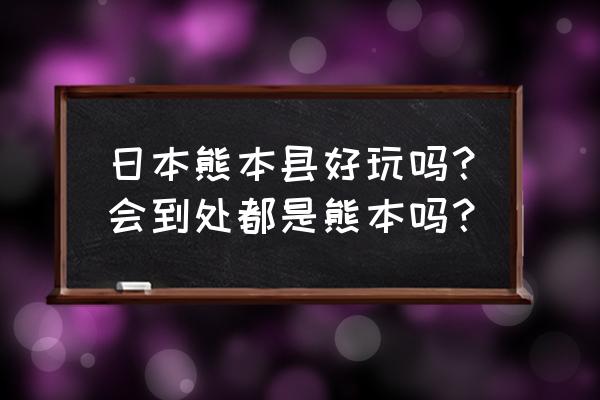 鹿儿岛最好玩的地方 日本熊本县好玩吗？会到处都是熊本吗？