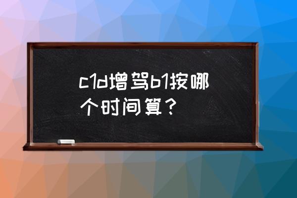 c1驾照实习期怎么算起 c1d增驾b1按哪个时间算？