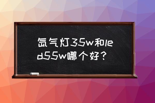 改汽车大灯led好还是氙气大灯好 氙气灯35w和led55w哪个好？