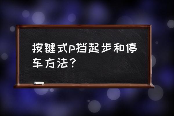 新手开车第一次如何正确刹车 按键式p挡起步和停车方法？