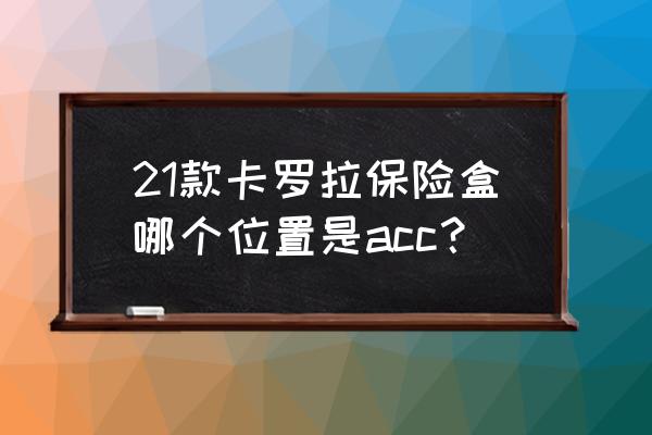 丰田卡罗拉大灯保险丝位置图 21款卡罗拉保险盒哪个位置是acc？