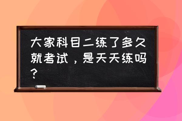 科目二预约截止时间是多久 大家科目二练了多久就考试，是天天练吗？