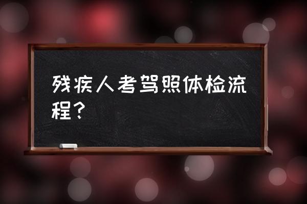 考驾照需要什么手续和建议 残疾人考驾照体检流程？