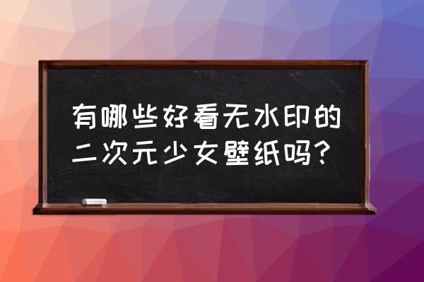 4k二次元壁纸推荐 有哪些好看无水印的二次元少女壁纸吗？