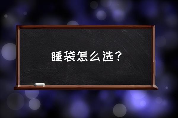 睡袋怎么选择最好用 睡袋怎么选？