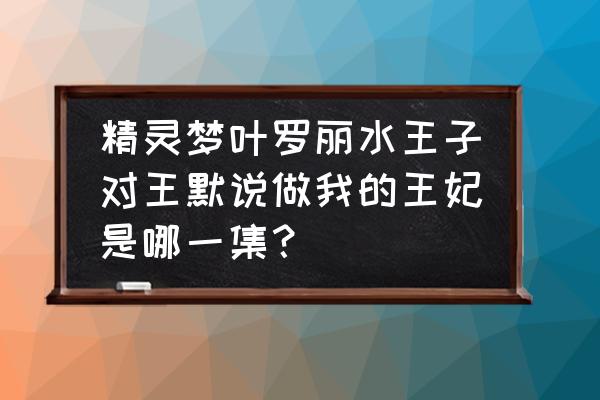 叶罗丽里面的水王子有什么秘密 精灵梦叶罗丽水王子对王默说做我的王妃是哪一集？