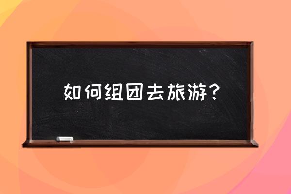 个人组团旅游保险怎么买 如何组团去旅游？