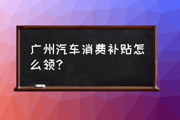 广州车辆购置税在哪个公众号交 广州汽车消费补贴怎么领？