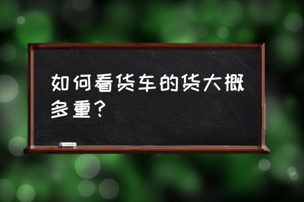 怎么判断半挂车能装多少吨 如何看货车的货大概多重？