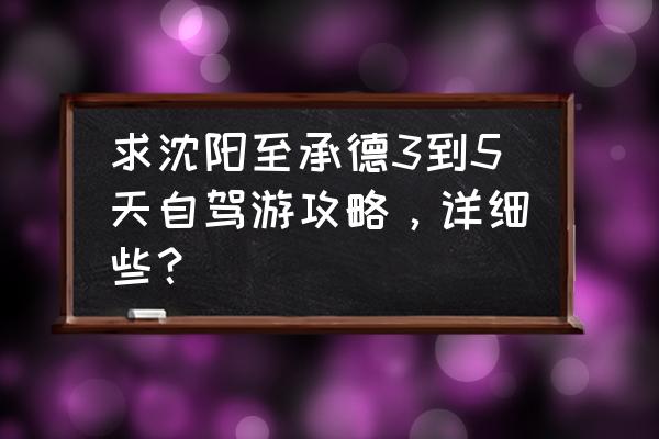 沈阳出发3天游玩攻略 求沈阳至承德3到5天自驾游攻略，详细些？