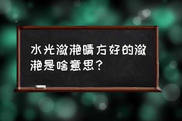 水光潋滟晴方好的意思 水光潋滟晴方好的潋滟是啥意思？