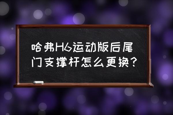 哈弗h6的后尾门内饰板怎么拆 哈弗H6运动版后尾门支撑杆怎么更换？