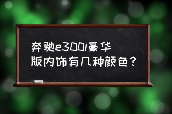 奔驰e300l贴什么颜色玻璃膜 奔驰e300l豪华版内饰有几种颜色？