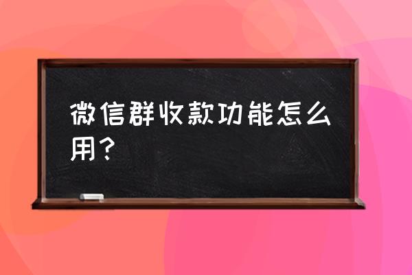 微信的群收款要怎么弄 微信群收款功能怎么用？