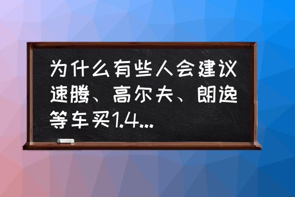 为什么感觉买速腾人少了 为什么有些人会建议速腾、高尔夫、朗逸等车买1.4T，而帕萨特、迈腾却不建议买1.4T的？