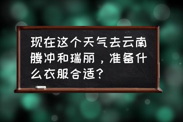 秋天该准备什么 现在这个天气去云南腾冲和瑞丽，准备什么衣服合适？