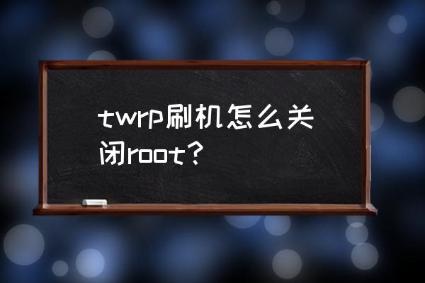 怎么在刷机包中添加root权限 twrp刷机怎么关闭root？