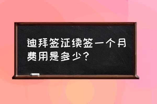 迪拜签证怎么办理最快 迪拜签证续签一个月费用是多少？