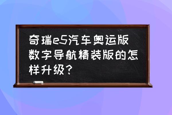 比亚迪e5导航协议和设置 奇瑞e5汽车奥运版数字导航精装版的怎样升级？