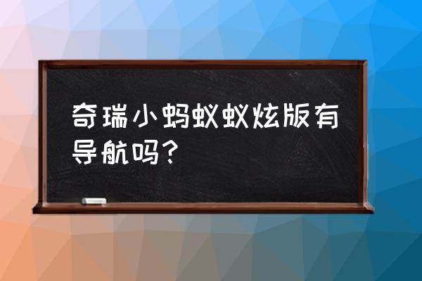 小型车加装导航 奇瑞小蚂蚁蚁炫版有导航吗？