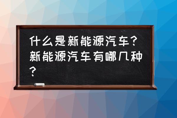 新能源汽车的几种类型的区别 什么是新能源汽车?新能源汽车有哪几种？