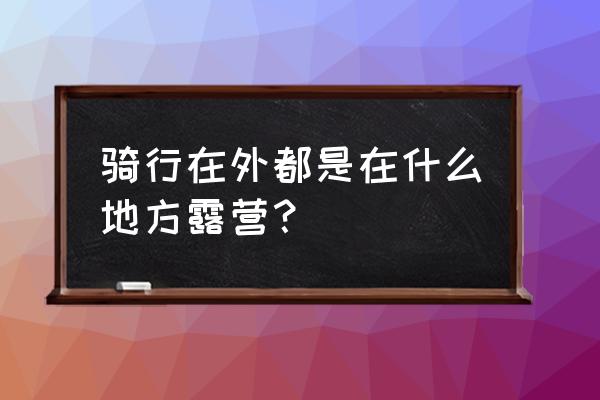 三个野营小技巧 骑行在外都是在什么地方露营？