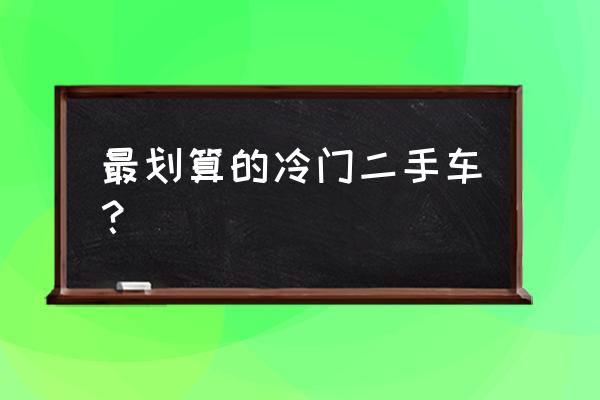 二手车买什么品牌的车最划算 最划算的冷门二手车？