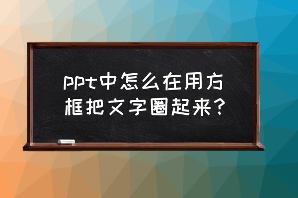 ppt怎么制作成朋友圈链接 ppt中怎么在用方框把文字圈起来？