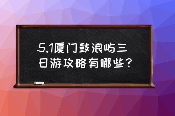 去鼓浪屿旅游自由行攻略 5.1厦门鼓浪屿三日游攻略有哪些？