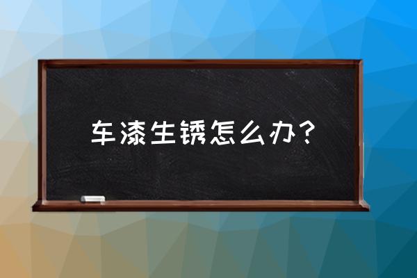 汽车漆面轻微生锈怎么处理 车漆生锈怎么办？