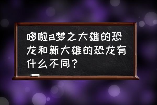 特暴龙怎么画霸气的 哆啦a梦之大雄的恐龙和新大雄的恐龙有什么不同？