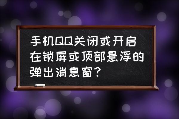 在本机设置中怎样开启qq悬浮窗 手机QQ关闭或开启在锁屏或顶部悬浮的弹出消息窗？