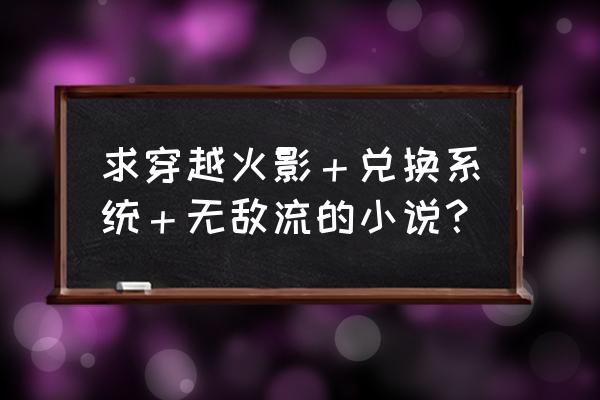 火影世界主角无敌 求穿越火影＋兑换系统＋无敌流的小说？