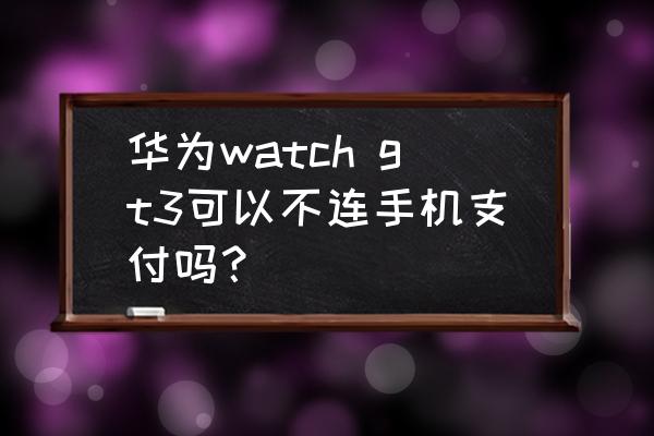 其他牌子手机可以下载华为钱包吗 华为watch gt3可以不连手机支付吗？