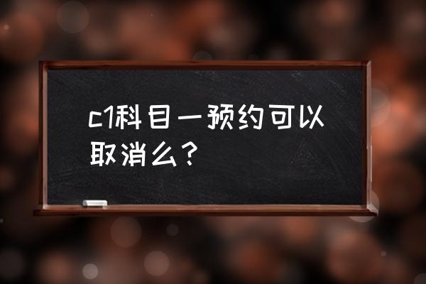 去车管所取消预约流程 c1科目一预约可以取消么？