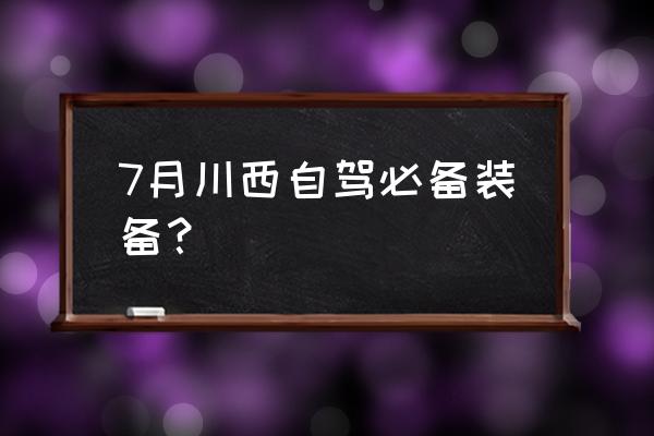 自驾车回家必备物资 7月川西自驾必备装备？