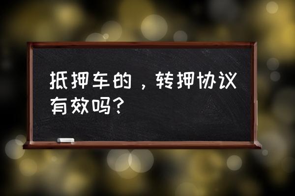 车辆抵押转让协议书 抵押车的，转押协议有效吗？