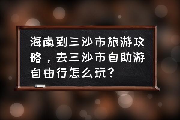 三沙市自由行游玩攻略 海南到三沙市旅游攻略，去三沙市自助游自由行怎么玩？