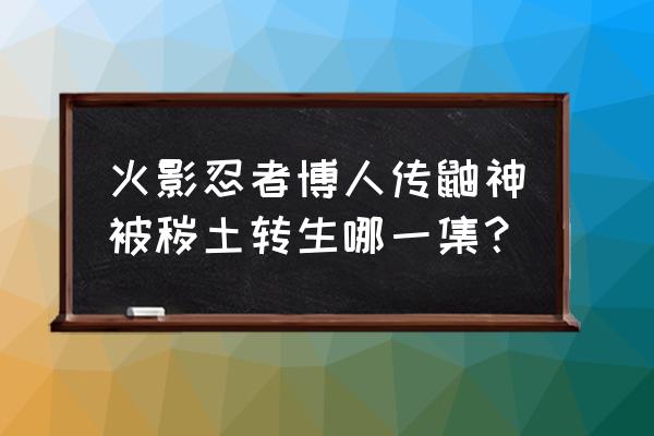 火影忍者鼬出现集数 火影忍者博人传鼬神被秽土转生哪一集？