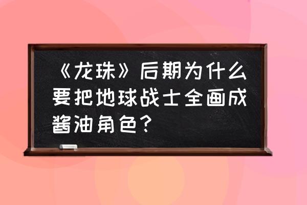 教程画七龙珠比克 《龙珠》后期为什么要把地球战士全画成酱油角色？