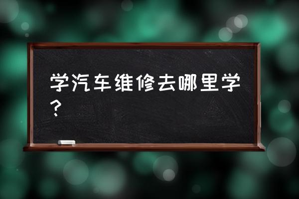 学汽修去哪里最有前途 学汽车维修去哪里学？