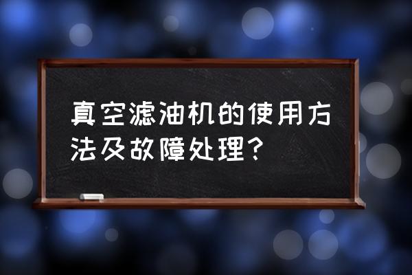 滤油机的工作方式有哪些 真空滤油机的使用方法及故障处理？