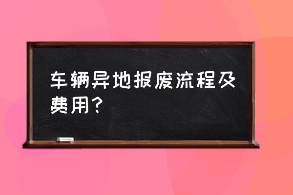 车辆异地报废都需要什么手续 车辆异地报废流程及费用？