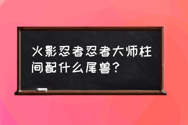 火影忍者忍者大师阵容搭配 火影忍者忍者大师柱间配什么尾兽？